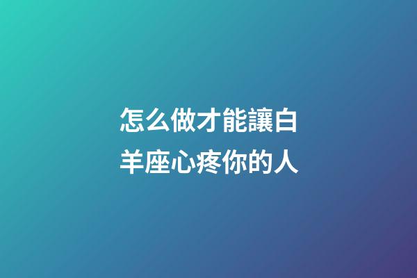 怎么做才能讓白羊座心疼你的人-第1張-星座運勢-玄機派