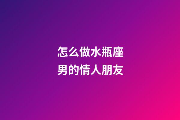 怎么做水瓶座男的情人朋友-第1張-星座運勢-玄機派