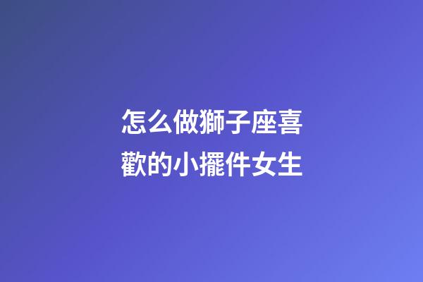怎么做獅子座喜歡的小擺件女生-第1張-星座運(yùn)勢(shì)-玄機(jī)派