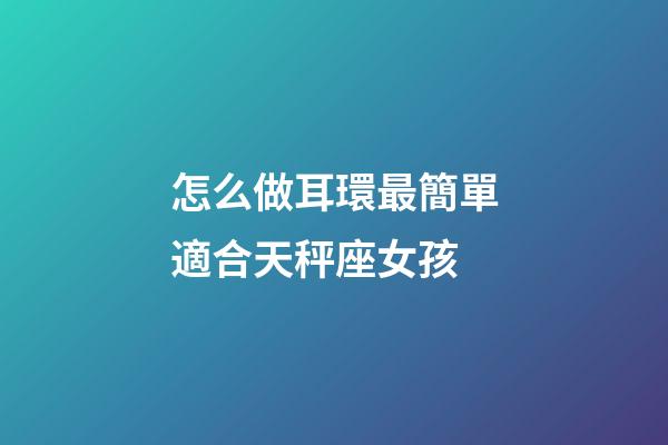 怎么做耳環最簡單適合天秤座女孩