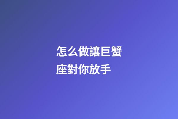 怎么做讓巨蟹座對你放手-第1張-星座運勢-玄機派