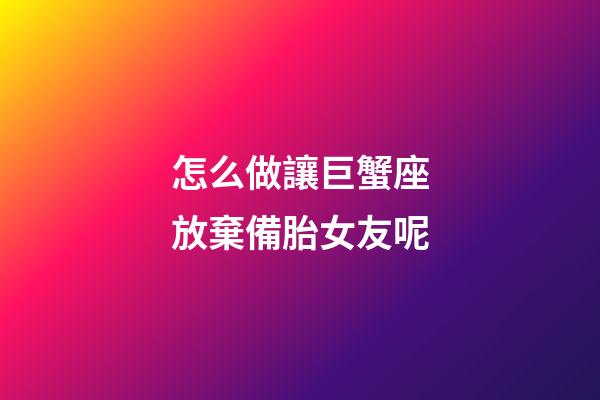 怎么做讓巨蟹座放棄備胎女友呢-第1張-星座運勢-玄機派