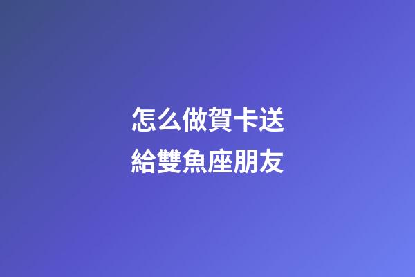怎么做賀卡送給雙魚座朋友-第1張-星座運勢-玄機派