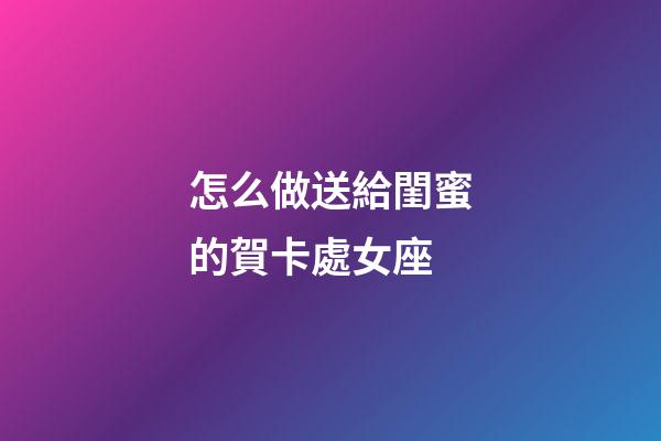 怎么做送給閨蜜的賀卡處女座