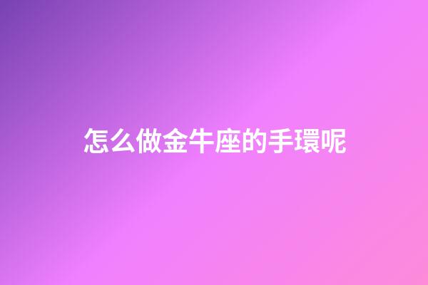 怎么做金牛座的手環呢-第1張-星座運勢-玄機派