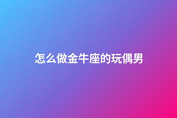 怎么做金牛座的玩偶男-第1張-星座運勢-玄機派