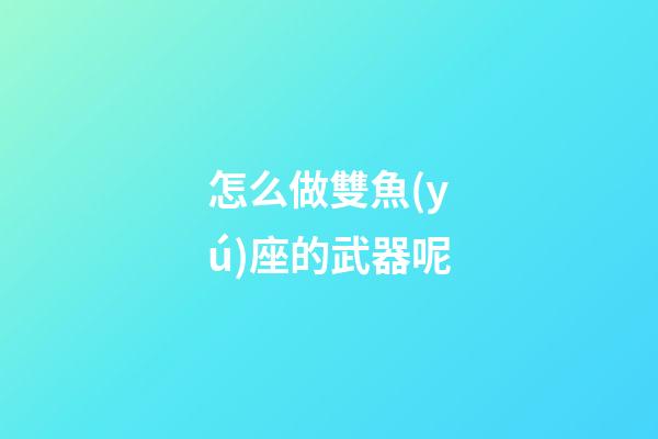 怎么做雙魚(yú)座的武器呢