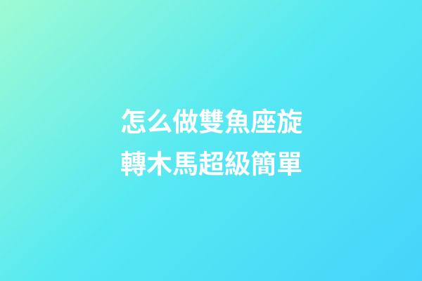 怎么做雙魚座旋轉木馬超級簡單-第1張-星座運勢-玄機派