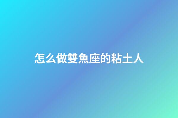 怎么做雙魚座的粘土人-第1張-星座運勢-玄機派
