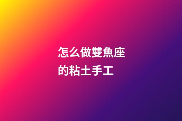 怎么做雙魚座的粘土手工-第1張-星座運勢-玄機派