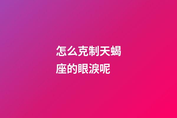 怎么克制天蝎座的眼淚呢-第1張-星座運(yùn)勢-玄機(jī)派