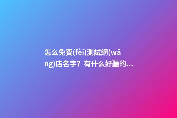 怎么免費(fèi)測試網(wǎng)店名字？有什么好聽的名字嗎？-第1張-店鋪起名-玄機(jī)派