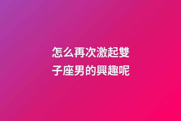 怎么再次激起雙子座男的興趣呢-第1張-星座運勢-玄機派