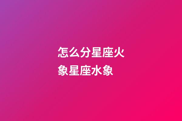 怎么分星座火象星座水象-第1張-星座運勢-玄機派