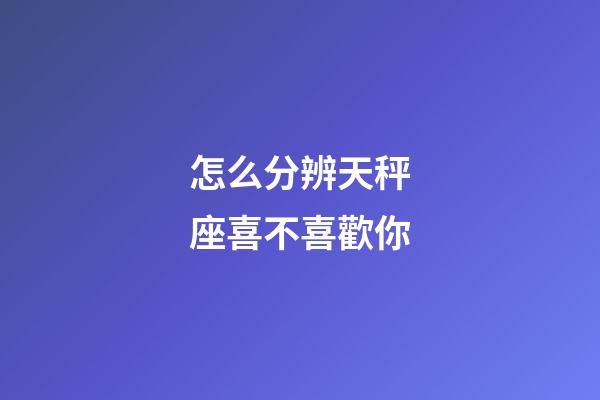 怎么分辨天秤座喜不喜歡你-第1張-星座運勢-玄機派