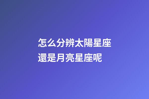 怎么分辨太陽星座還是月亮星座呢-第1張-星座運勢-玄機派