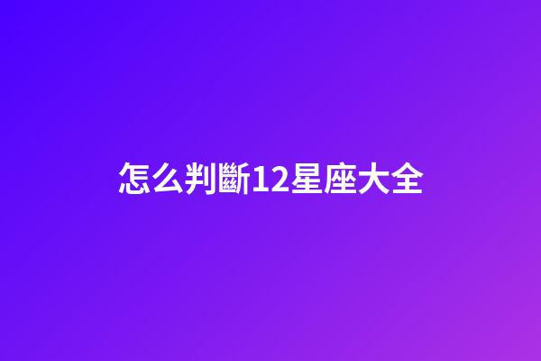 怎么判斷12星座大全-第1張-星座運勢-玄機派