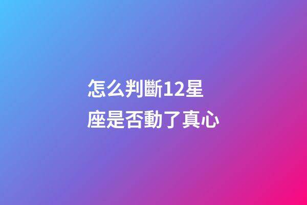 怎么判斷12星座是否動了真心