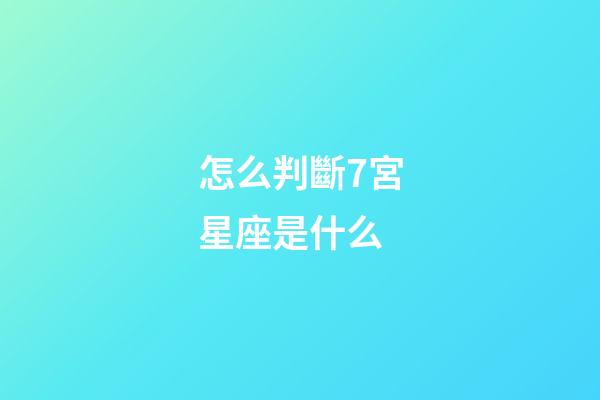 怎么判斷7宮星座是什么-第1張-星座運勢-玄機派