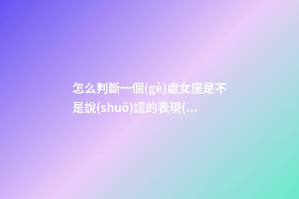 怎么判斷一個(gè)處女座是不是說(shuō)謊的表現(xiàn)-第1張-星座運(yùn)勢(shì)-玄機(jī)派