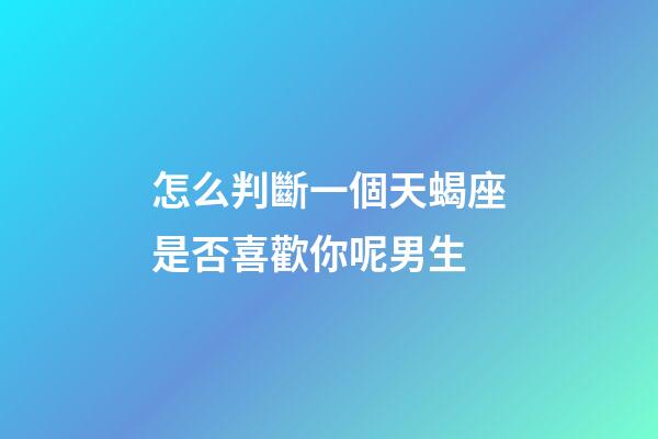 怎么判斷一個天蝎座是否喜歡你呢男生-第1張-星座運勢-玄機派