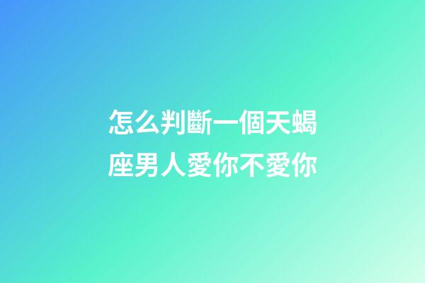 怎么判斷一個天蝎座男人愛你不愛你-第1張-星座運勢-玄機派