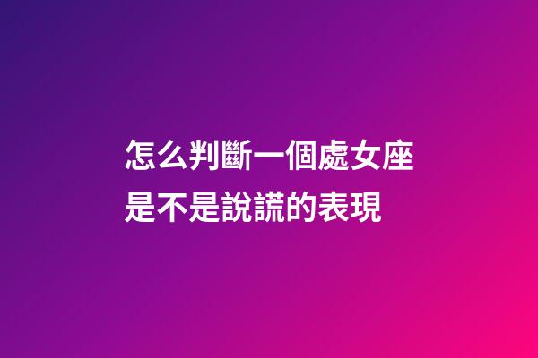 怎么判斷一個處女座是不是說謊的表現