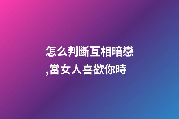 怎么判斷互相暗戀,當女人喜歡你時-第1張-觀點-玄機派