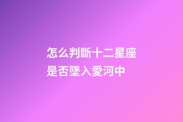 怎么判斷十二星座是否墜入愛河中-第1張-星座運勢-玄機派