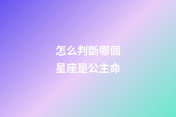 怎么判斷哪個星座是公主命