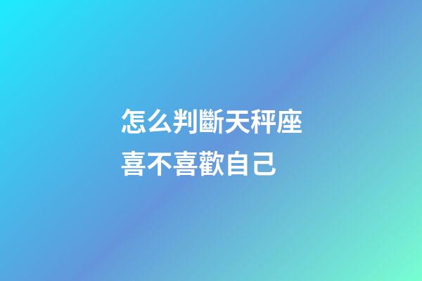 怎么判斷天秤座喜不喜歡自己-第1張-星座運勢-玄機派