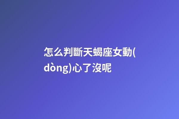 怎么判斷天蝎座女動(dòng)心了沒呢