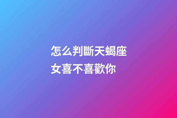 怎么判斷天蝎座女喜不喜歡你