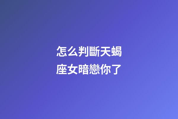 怎么判斷天蝎座女暗戀你了-第1張-星座運勢-玄機派
