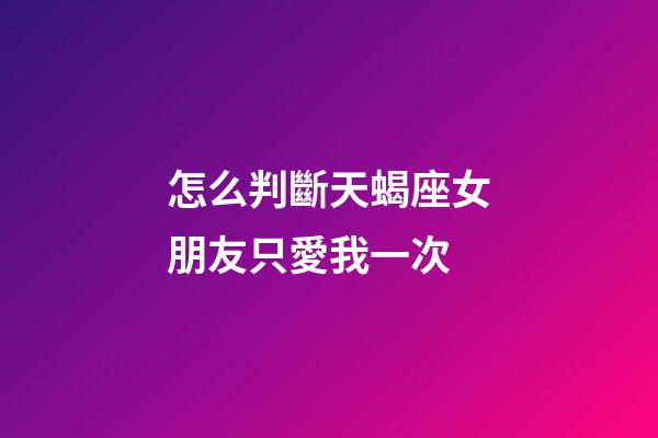 怎么判斷天蝎座女朋友只愛我一次-第1張-星座運勢-玄機派