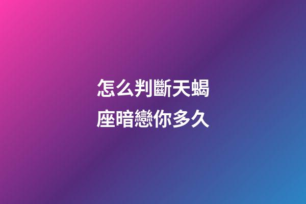 怎么判斷天蝎座暗戀你多久-第1張-星座運勢-玄機派