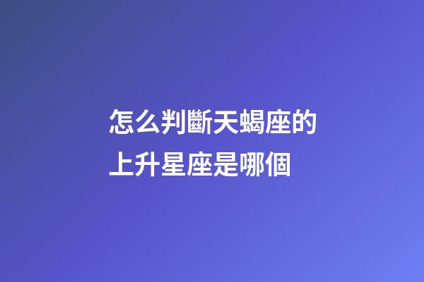 怎么判斷天蝎座的上升星座是哪個-第1張-星座運勢-玄機派