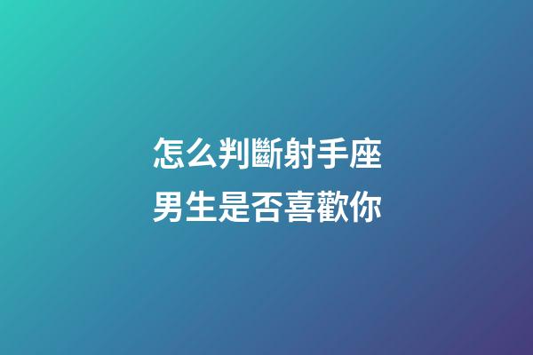 怎么判斷射手座男生是否喜歡你-第1張-星座運勢-玄機派