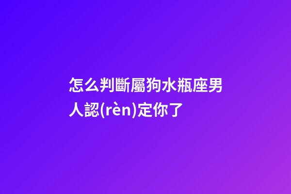 怎么判斷屬狗水瓶座男人認(rèn)定你了-第1張-星座運(yùn)勢(shì)-玄機(jī)派