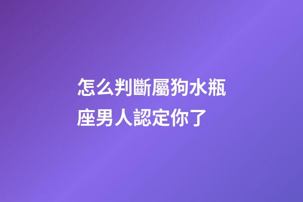 怎么判斷屬狗水瓶座男人認定你了