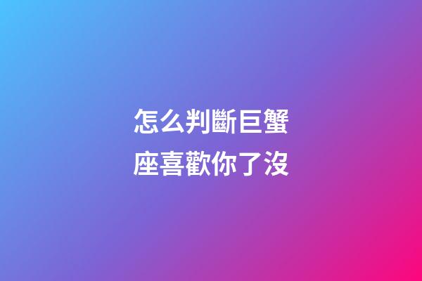 怎么判斷巨蟹座喜歡你了沒-第1張-星座運(yùn)勢(shì)-玄機(jī)派