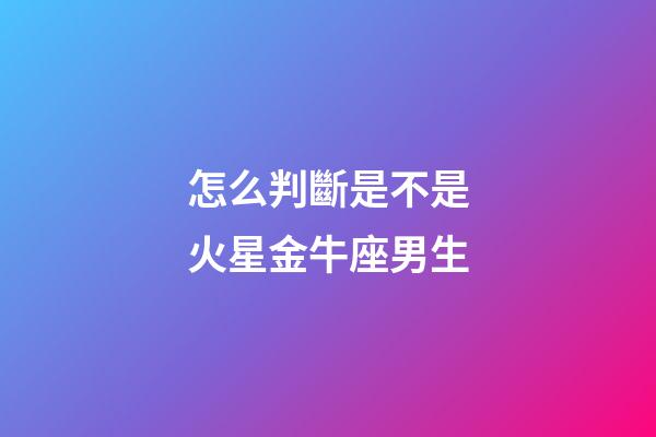 怎么判斷是不是火星金牛座男生-第1張-星座運勢-玄機派