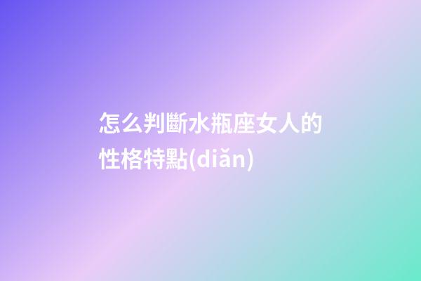 怎么判斷水瓶座女人的性格特點(diǎn)-第1張-星座運(yùn)勢(shì)-玄機(jī)派
