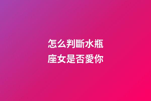 怎么判斷水瓶座女是否愛你-第1張-星座運勢-玄機派