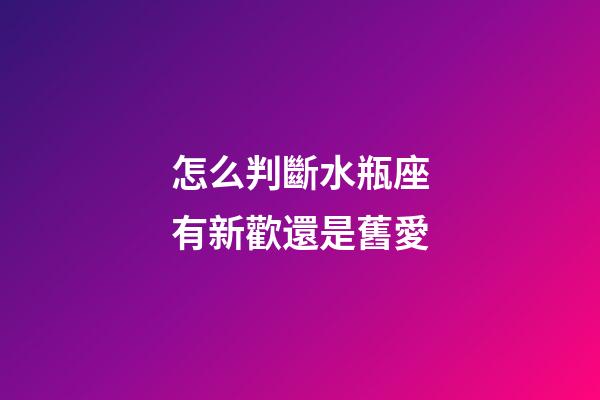 怎么判斷水瓶座有新歡還是舊愛