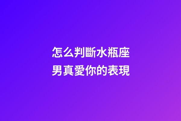 怎么判斷水瓶座男真愛你的表現-第1張-星座運勢-玄機派