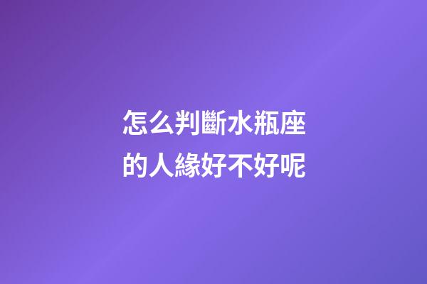 怎么判斷水瓶座的人緣好不好呢
