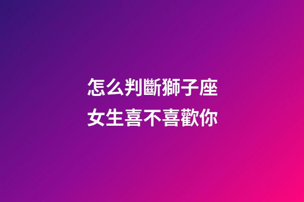 怎么判斷獅子座女生喜不喜歡你-第1張-星座運勢-玄機派