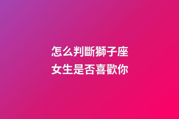 怎么判斷獅子座女生是否喜歡你-第1張-星座運勢-玄機派