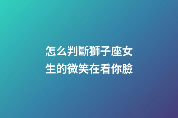 怎么判斷獅子座女生的微笑在看你臉-第1張-星座運(yùn)勢(shì)-玄機(jī)派